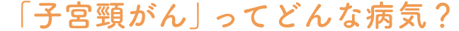 「子宮頸がん」ってどんな病気?