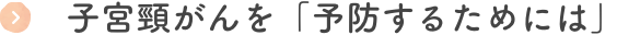 子宮頸がんを「予防するためには」