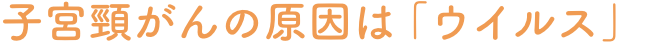 子宮頸がんの原因は「ウイルス」